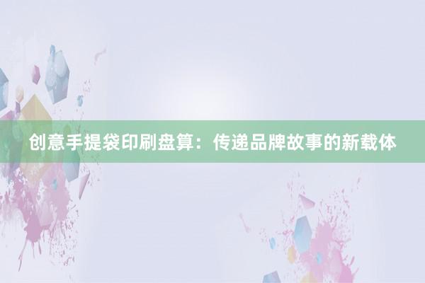 创意手提袋印刷盘算：传递品牌故事的新载体